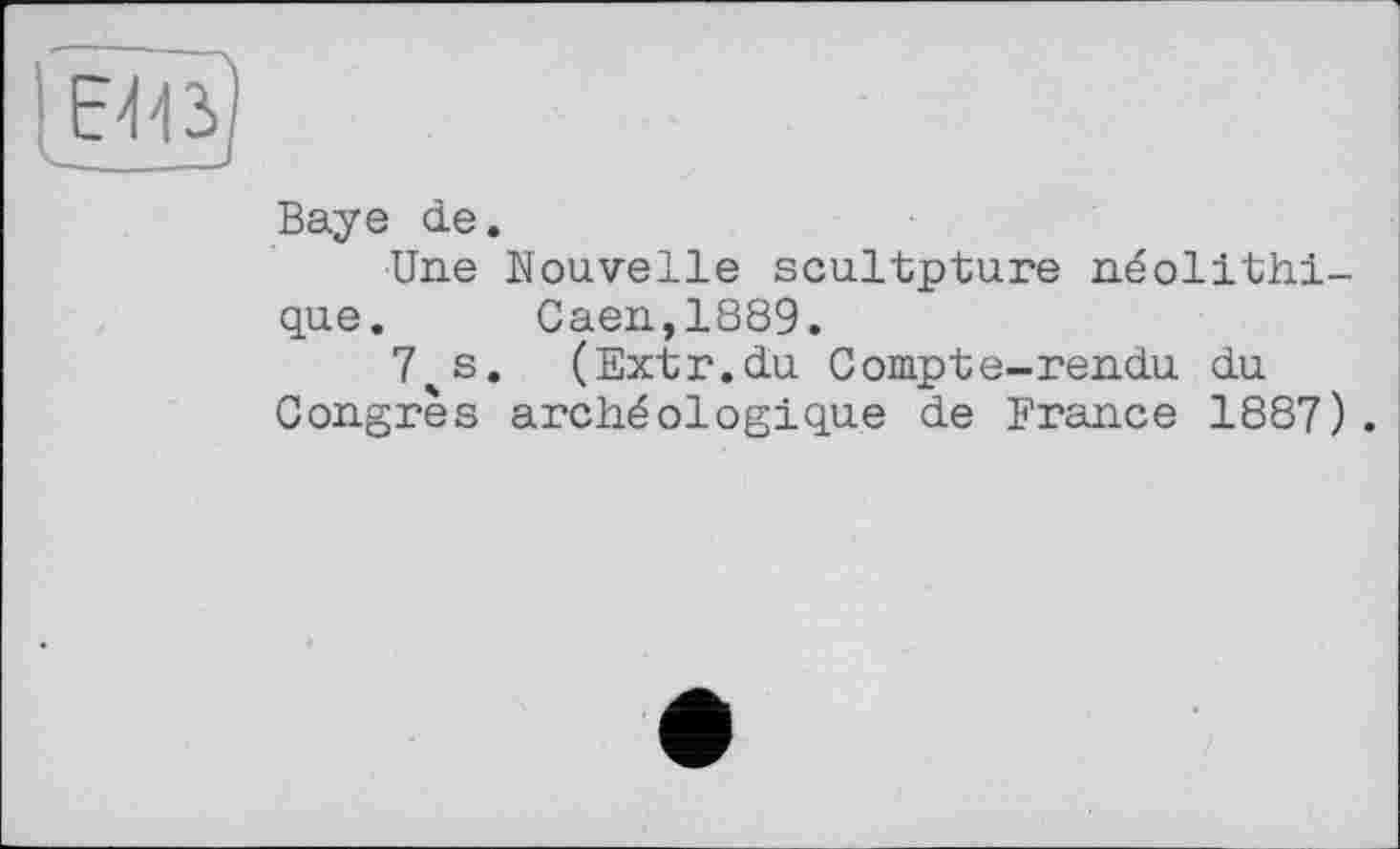 ﻿Baye de.
Une Nouvelle scultpture néolithique. Caen,1889.
74s. (Extr.du Compte-rendu du Congrès archéologique de France 1887).